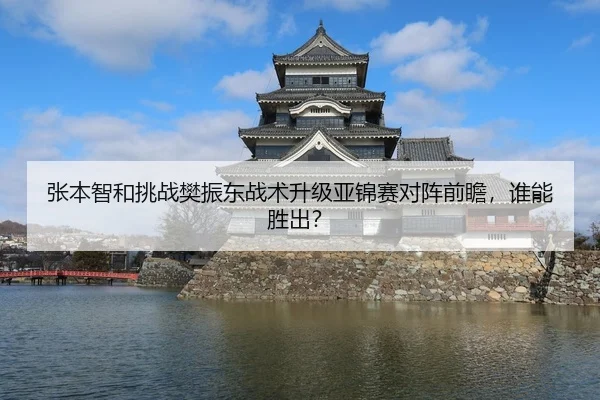 张本智和挑战樊振东战术升级亚锦赛对阵前瞻，谁能胜出？